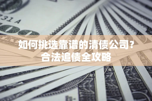 北京如何挑选靠谱的清债公司?合法追债全攻略 北京如何挑选靠谱的清债公司?合法追债全攻略