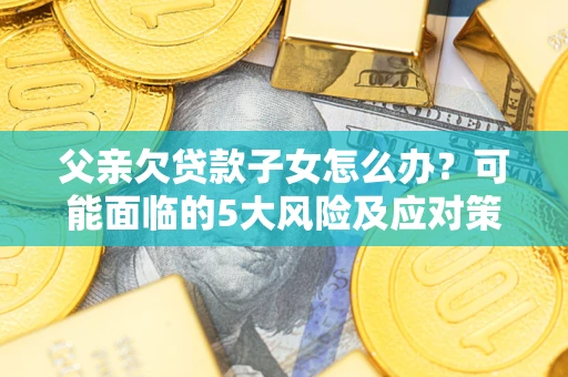 北京父亲欠贷款子女怎么办?可能面临的5大风险及应对策略 北京父亲欠贷款子女怎么办?可能面临的5大风险及应对策略