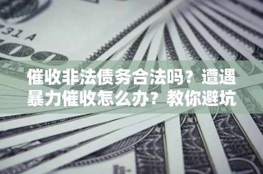 北京催收非法债务合法吗？遭遇暴力催收怎么办？教你避坑指南！