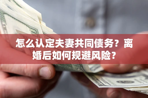 北京怎么认定夫妻共同债务？离婚后如何规避风险？