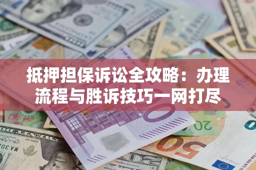 北京抵押担保诉讼全攻略：办理流程与胜诉技巧一网打尽