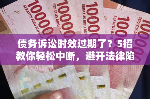 北京债务诉讼时效过期了？5招教你轻松中断，避开法律陷阱！