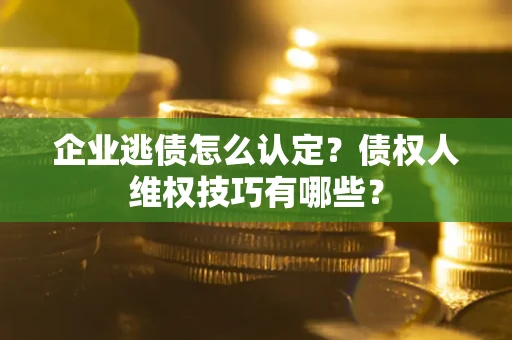 北京企业逃债怎么认定？债权人维权技巧有哪些？
