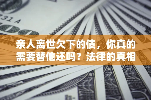 北京亲人离世欠下的债，你真的需要替他还吗？法律的真相或许与你想的不一样