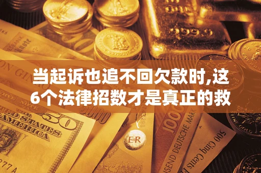北京当起诉也追不回欠款时,这6个法律招数才是真正的救命稻草